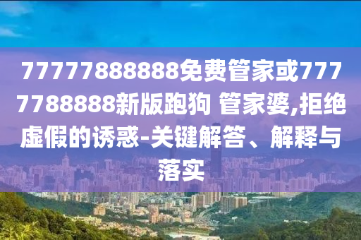 77777888888免費(fèi)管家或7777788888新版跑狗 管家婆,拒絕虛假的誘惑-關(guān)鍵解答、解釋與落實(shí)