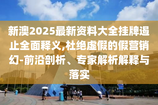 新澳2025最新資料大全掛牌遏止全面釋義,杜絕虛假的假營(yíng)銷(xiāo)幻-前沿剖析、專(zhuān)家解析解釋與落實(shí)