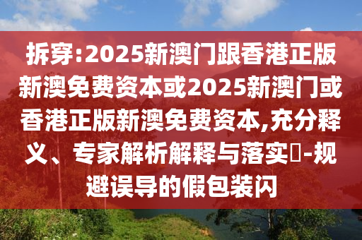 拆穿:2025新澳門跟香港正版新澳免費(fèi)資本或2025新澳門或香港正版新澳免費(fèi)資本,充分釋義、專家解析解釋與落實(shí)?-規(guī)避誤導(dǎo)的假包裝閃