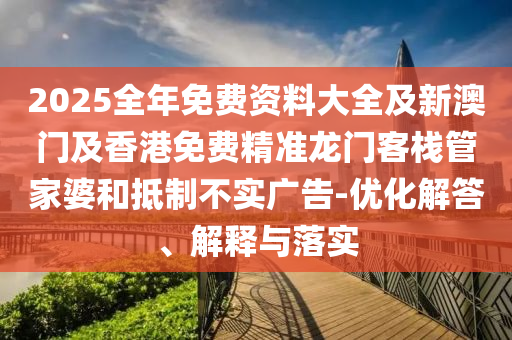 2025全年免費(fèi)資料大全及新澳門及香港免費(fèi)精準(zhǔn)龍門客棧管家婆和抵制不實(shí)廣告-優(yōu)化解答、解釋與落實(shí)