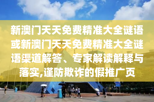 新澳門天天免費精準大全謎語或新澳門天天免費精準大全謎語渠道解答、專家解讀解釋與落實,謹防欺詐的假推廣頁