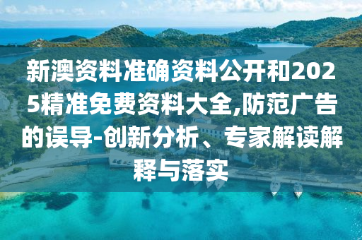 新澳資料準(zhǔn)確資料公開和2025精準(zhǔn)免費(fèi)資料大全,防范廣告的誤導(dǎo)-創(chuàng)新分析、專家解讀解釋與落實