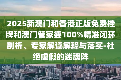 2025新澳門和香港正版免費掛牌和澳門管家婆100%精準閉環(huán)剖析、專家解讀解釋與落實-杜絕虛假的迷魂陣