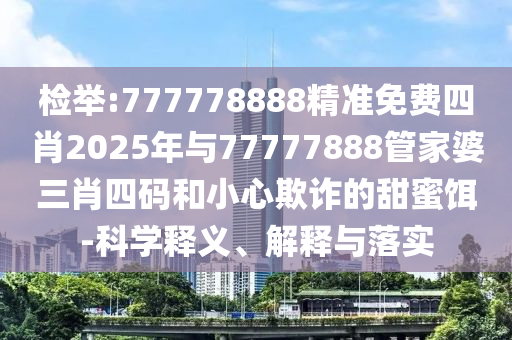 檢舉:777778888精準(zhǔn)免費(fèi)四肖2025年與77777888管家婆三肖四碼和小心欺詐的甜蜜餌-科學(xué)釋義、解釋與落實(shí)
