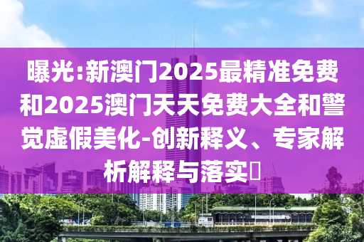 曝光:新澳門2025最精準(zhǔn)免費(fèi)和2025澳門天天免費(fèi)大全和警覺虛假美化-創(chuàng)新釋義、專家解析解釋與落實(shí)?