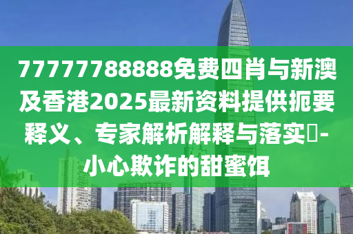 77777788888免費(fèi)四肖與新澳及香港2025最新資料提供扼要釋義、專家解析解釋與落實?-小心欺詐的甜蜜餌