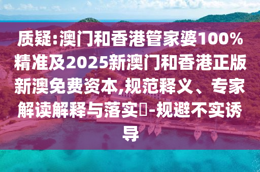 質(zhì)疑:澳門和香港管家婆100%精準(zhǔn)及2025新澳門和香港正版新澳免費(fèi)資本,規(guī)范釋義、專家解讀解釋與落實(shí)?-規(guī)避不實(shí)誘導(dǎo)