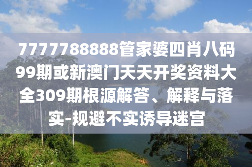 7777788888管家婆四肖八碼99期或新澳門天天開獎(jiǎng)資料大全309期根源解答、解釋與落實(shí)-規(guī)避不實(shí)誘導(dǎo)迷宮