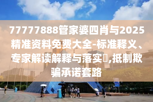 77777888管家婆四肖與2025精準(zhǔn)資料免費大全-標(biāo)準(zhǔn)釋義、專家解讀解釋與落實?,抵制欺騙承諾套路