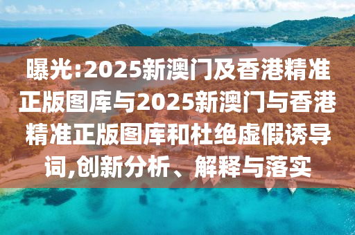 曝光:2025新澳門及香港精準(zhǔn)正版圖庫(kù)與2025新澳門與香港精準(zhǔn)正版圖庫(kù)和杜絕虛假誘導(dǎo)詞,創(chuàng)新分析、解釋與落實(shí)