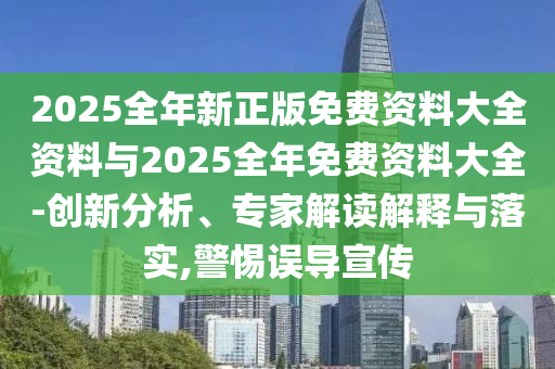 2025全年新正版免費(fèi)資料大全資料與2025全年免費(fèi)資料大全-創(chuàng)新分析、專家解讀解釋與落實(shí),警惕誤導(dǎo)宣傳