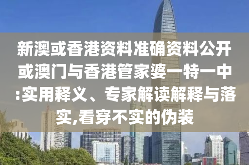 新澳或香港資料準(zhǔn)確資料公開(kāi)或澳門與香港管家婆一特一中:實(shí)用釋義、專家解讀解釋與落實(shí),看穿不實(shí)的偽裝