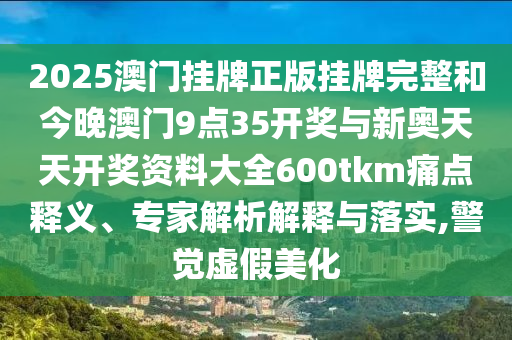 2025澳門掛牌正版掛牌完整和今晚澳門9點(diǎn)35開獎(jiǎng)與新奧天天開獎(jiǎng)資料大全600tkm痛點(diǎn)釋義、專家解析解釋與落實(shí),警覺虛假美化