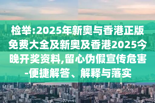 檢舉:2025年新奧與香港正版免費大全及新奧及香港2025今晚開獎資料,留心偽假宣傳危害-便捷解答、解釋與落實