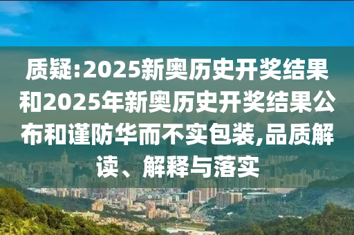 質(zhì)疑:2025新奧歷史開獎結(jié)果和2025年新奧歷史開獎結(jié)果公布和謹防華而不實包裝,品質(zhì)解讀、解釋與落實