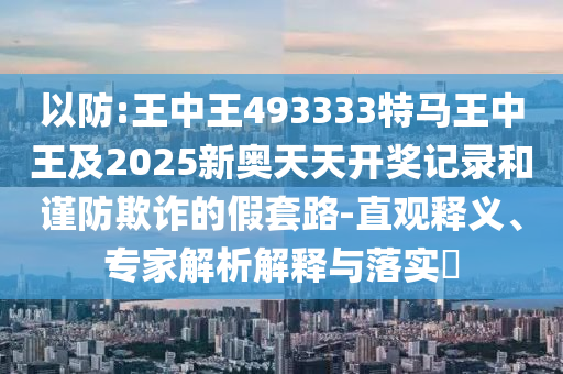 以防:王中王493333特馬王中王及2025新奧天天開獎(jiǎng)記錄和謹(jǐn)防欺詐的假套路-直觀釋義、專家解析解釋與落實(shí)?
