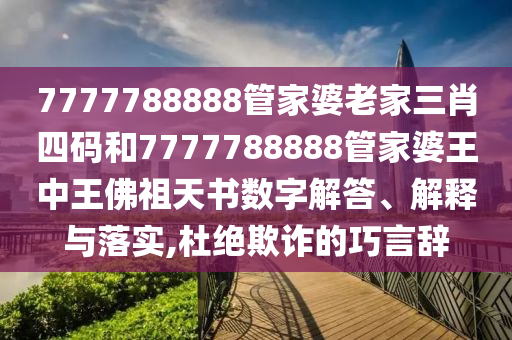 7777788888管家婆老家三肖四碼和7777788888管家婆王中王佛祖天書數(shù)字解答、解釋與落實(shí),杜絕欺詐的巧言辭