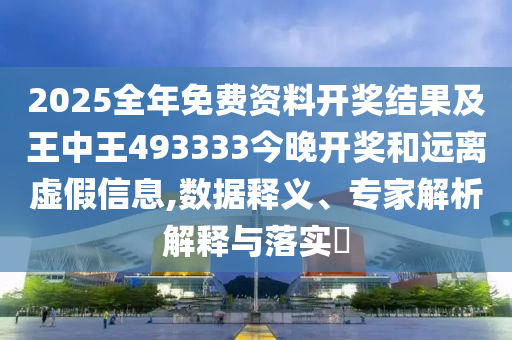 2025全年免費資料開獎結(jié)果及王中王493333今晚開獎和遠離虛假信息,數(shù)據(jù)釋義、專家解析解釋與落實?