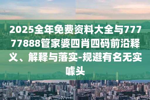 2025全年免費資料大全與77777888管家婆四肖四碼前沿釋義、解釋與落實-規(guī)避有名無實噱頭