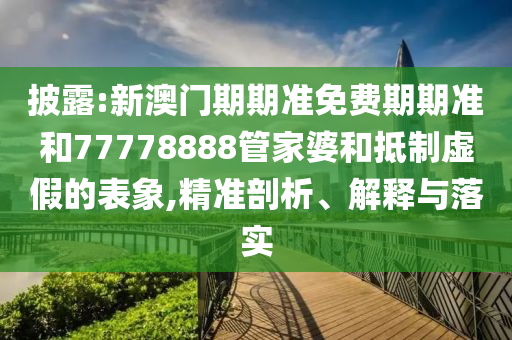 披露:新澳門期期準免費期期準和77778888管家婆和抵制虛假的表象,精準剖析、解釋與落實
