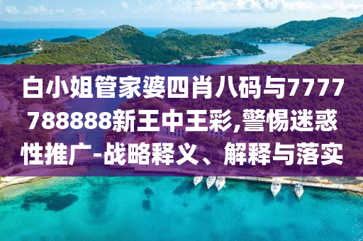 白小姐管家婆四肖八碼與7777788888新王中王彩,警惕迷惑性推廣-戰(zhàn)略釋義、解釋與落實(shí)