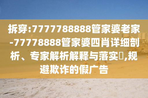 拆穿:7777788888管家婆老家-77778888管家婆四肖詳細(xì)剖析、專家解析解釋與落實(shí)?,規(guī)避欺詐的假?gòu)V告