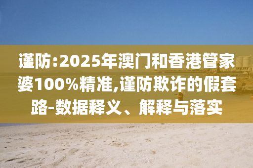 謹(jǐn)防:2025年澳門(mén)和香港管家婆100%精準(zhǔn),謹(jǐn)防欺詐的假套路-數(shù)據(jù)釋義、解釋與落實(shí)