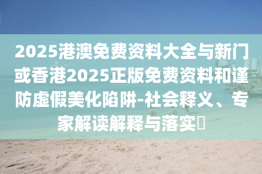 2025港澳免費(fèi)資料大全與新門或香港2025正版免費(fèi)資料和謹(jǐn)防虛假美化陷阱-社會(huì)釋義、專家解讀解釋與落實(shí)?