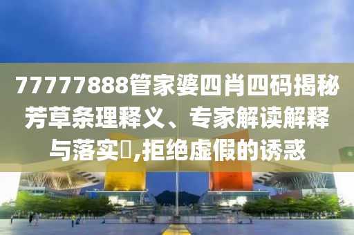 77777888管家婆四肖四碼揭秘芳草條理釋義、專家解讀解釋與落實?,拒絕虛假的誘惑