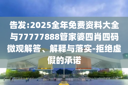 告發(fā):2025全年免費(fèi)資料大全與77777888管家婆四肖四碼微觀解答、解釋與落實(shí)-拒絕虛假的承諾