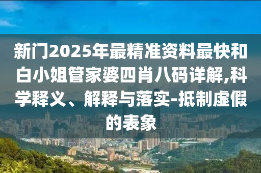 新門2025年最精準(zhǔn)資料最快和白小姐管家婆四肖八碼詳解,科學(xué)釋義、解釋與落實(shí)-抵制虛假的表象