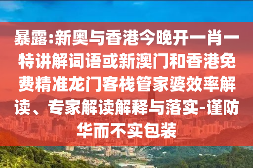暴露:新奧與香港今晚開一肖一特講解詞語或新澳門和香港免費(fèi)精準(zhǔn)龍門客棧管家婆效率解讀、專家解讀解釋與落實(shí)-謹(jǐn)防華而不實(shí)包裝
