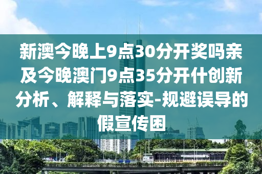 新澳今晚上9點30分開獎嗎親及今晚澳門9點35分開什創(chuàng)新分析、解釋與落實-規(guī)避誤導(dǎo)的假宣傳困