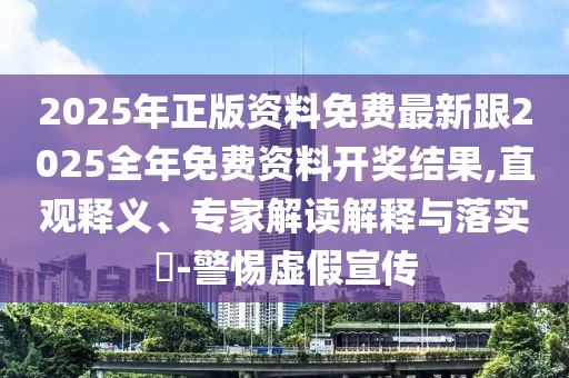 2025年正版資料免費(fèi)最新跟2025全年免費(fèi)資料開獎結(jié)果,直觀釋義、專家解讀解釋與落實?-警惕虛假宣傳