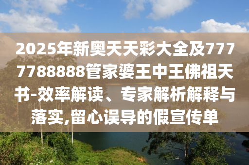 2025年新奧天天彩大全及7777788888管家婆王中王佛祖天書(shū)-效率解讀、專家解析解釋與落實(shí),留心誤導(dǎo)的假宣傳單