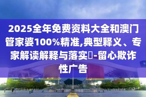 2025全年免費(fèi)資料大全和澳門管家婆100%精準(zhǔn),典型釋義、專家解讀解釋與落實(shí)?-留心欺詐性廣告