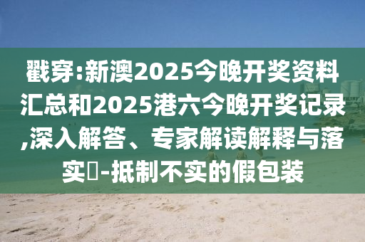 戳穿:新澳2025今晚開獎資料匯總和2025港六今晚開獎記錄,深入解答、專家解讀解釋與落實?-抵制不實的假包裝