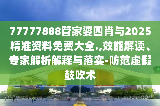 77777888管家婆四肖與2025精準(zhǔn)資料免費(fèi)大全.,效能解讀、專家解析解釋與落實(shí)-防范虛假鼓吹術(shù)