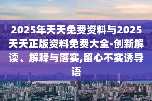 2025年天天免費資料與2025天天正版資料免費大全-創(chuàng)新解讀、解釋與落實,留心不實誘導語
