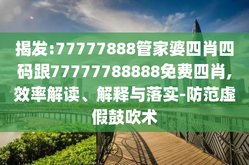 揭發(fā):77777888管家婆四肖四碼跟77777788888免費(fèi)四肖,效率解讀、解釋與落實(shí)-防范虛假鼓吹術(shù)