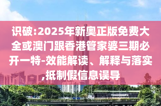 識(shí)破:2025年新奧正版免費(fèi)大全或澳門跟香港管家婆三期必開一特-效能解讀、解釋與落實(shí),抵制假信息誤導(dǎo)