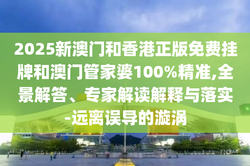 2025新澳門和香港正版免費掛牌和澳門管家婆100%精準,全景解答、專家解讀解釋與落實-遠離誤導(dǎo)的漩渦