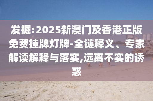 發(fā)掘:2025新澳門及香港正版免費(fèi)掛牌燈牌-全鏈釋義、專家解讀解釋與落實,遠(yuǎn)離不實的誘惑