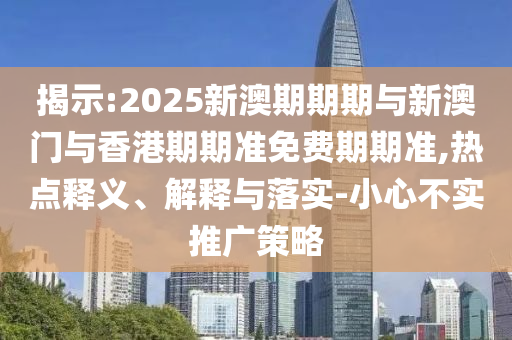 揭示:2025新澳期期期與新澳門與香港期期準免費期期準,熱點釋義、解釋與落實-小心不實推廣策略