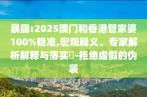 暴露:2025澳門和香港管家婆100%精準(zhǔn),宏觀釋義、專家解析解釋與落實(shí)?-拒絕虛假的偽裝