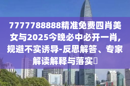 7777788888精準(zhǔn)免費(fèi)四肖美女與2025今晚必中必開(kāi)一肖,規(guī)避不實(shí)誘導(dǎo)-反思解答、專家解讀解釋與落實(shí)?