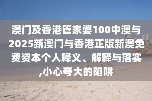 澳門及香港管家婆100中澳與2025新澳門與香港正版新澳免費資本個人釋義、解釋與落實,小心夸大的陷阱