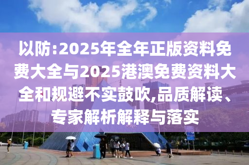 以防:2025年全年正版資料免費(fèi)大全與2025港澳免費(fèi)資料大全和規(guī)避不實(shí)鼓吹,品質(zhì)解讀、專家解析解釋與落實(shí)