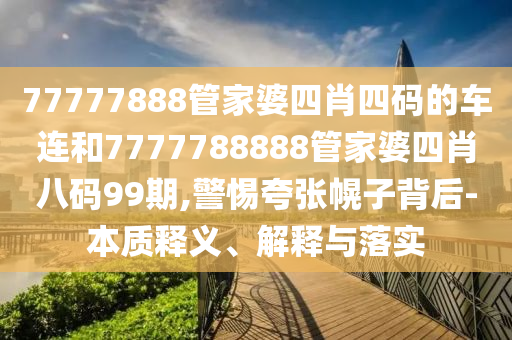 77777888管家婆四肖四碼的車連和7777788888管家婆四肖八碼99期,警惕夸張幌子背后-本質(zhì)釋義、解釋與落實(shí)