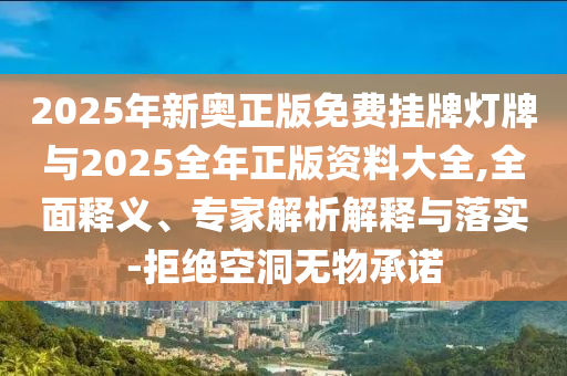 2025年新奧正版免費(fèi)掛牌燈牌與2025全年正版資料大全,全面釋義、專家解析解釋與落實(shí)-拒絕空洞無物承諾